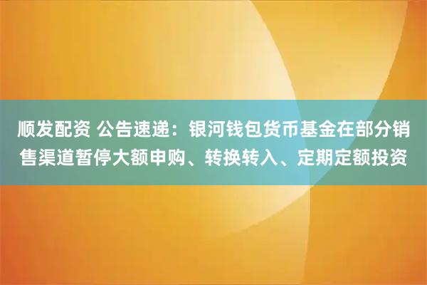 顺发配资 公告速递：银河钱包货币基金在部分销售渠道暂停大额申购、转换转入、定期定额投资