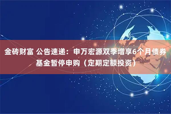 金砖财富 公告速递：申万宏源双季增享6个月债券基金暂停申购（定期定额投资）