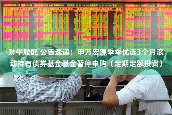 财牛股配 公告速递：申万宏源季季优选3个月滚动持有债券基金基金暂停申购（定期定额投资）