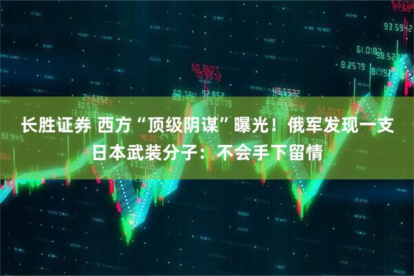 长胜证券 西方“顶级阴谋”曝光！俄军发现一支日本武装分子：不会手下留情
