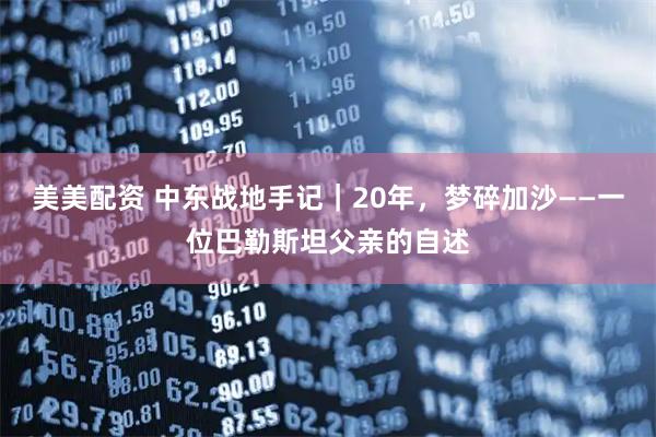 美美配资 中东战地手记｜20年，梦碎加沙——一位巴勒斯坦父亲的自述