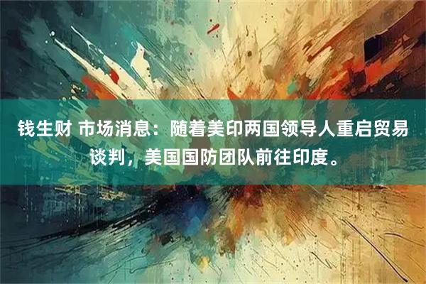 钱生财 市场消息：随着美印两国领导人重启贸易谈判，美国国防团队前往印度。