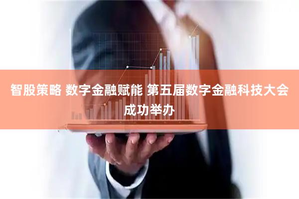 智股策略 数字金融赋能 第五届数字金融科技大会成功举办
