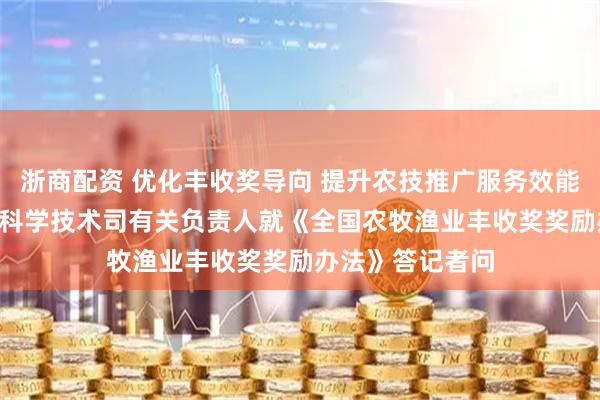 浙商配资 优化丰收奖导向 提升农技推广服务效能 ——农业农村部科学技术司有关负责人就《全国农牧渔业丰收奖奖励办法》答记者问