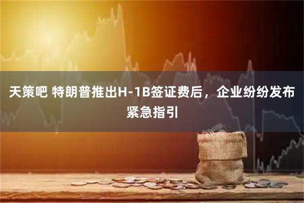 天策吧 特朗普推出H-1B签证费后，企业纷纷发布紧急指引