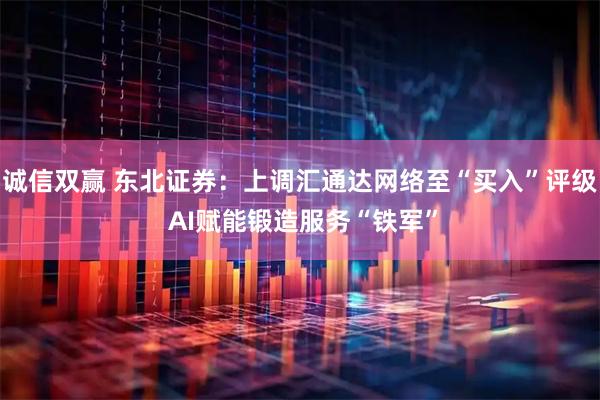 诚信双赢 东北证券：上调汇通达网络至“买入”评级 AI赋能锻造服务“铁军”