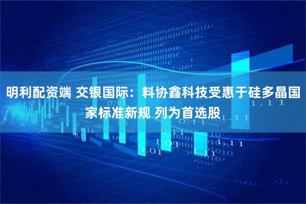 明利配资端 交银国际：料协鑫科技受惠于硅多晶国家标准新规 列为首选股