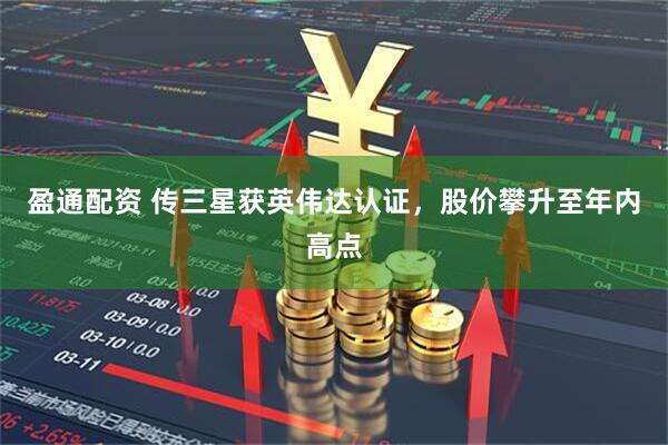 盈通配资 传三星获英伟达认证，股价攀升至年内高点