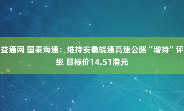 益通网 国泰海通：维持安徽皖通高速公路“增持”评级 目标价14.51港元