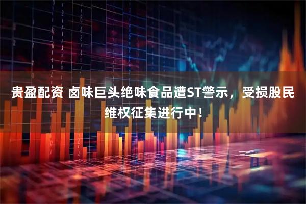贵盈配资 卤味巨头绝味食品遭ST警示，受损股民维权征集进行中！