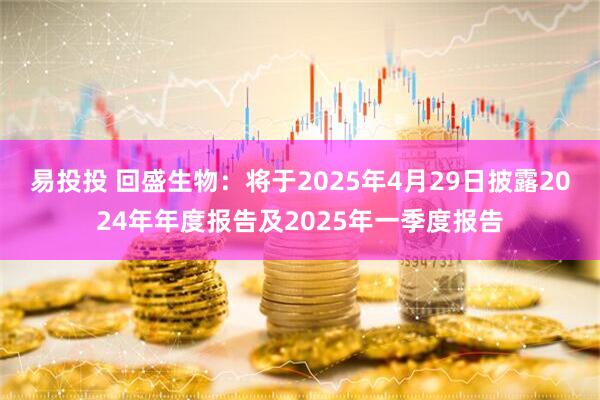 易投投 回盛生物：将于2025年4月29日披露2024年年度报告及2025年一季度报告