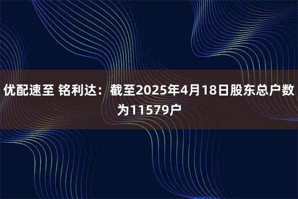 优配速至 铭利达：截至2025年4月18日股东总户数为11579户