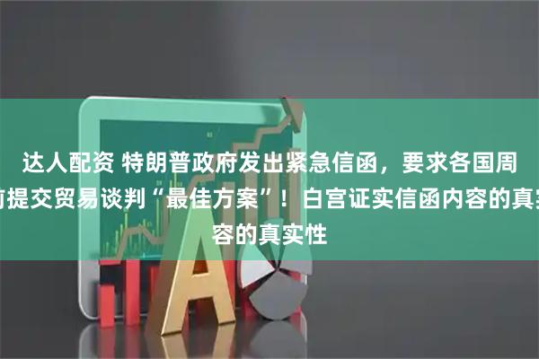 达人配资 特朗普政府发出紧急信函，要求各国周三前提交贸易谈判“最佳方案”！白宫证实信函内容的真实性