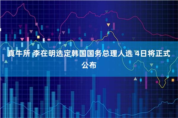 真牛所 李在明选定韩国国务总理人选 4日将正式公布