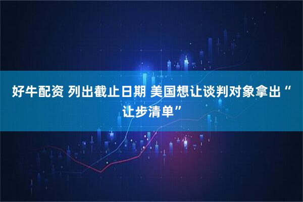 好牛配资 列出截止日期 美国想让谈判对象拿出“让步清单”