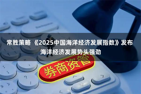 常胜策略 《2025中国海洋经济发展指数》发布 海洋经济发展势头强劲