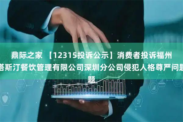 鼎际之家 【12315投诉公示】消费者投诉福州塔斯汀餐饮管理有限公司深圳分公司侵犯人格尊严问题
