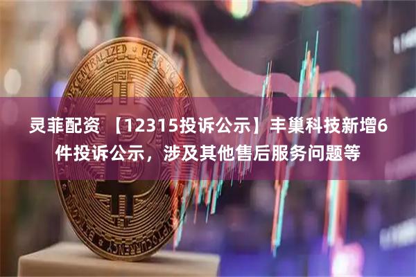 灵菲配资 【12315投诉公示】丰巢科技新增6件投诉公示，涉及其他售后服务问题等