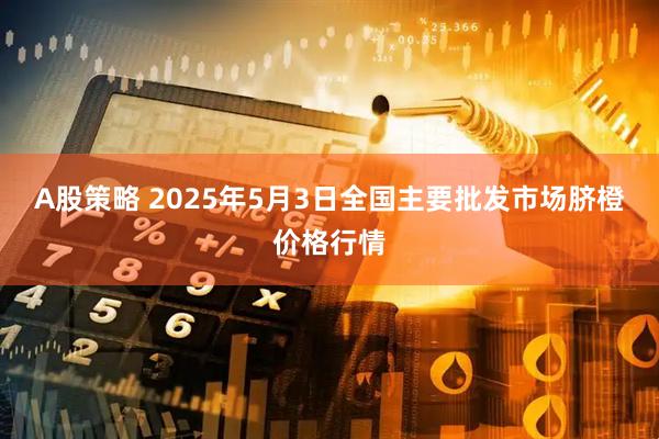 A股策略 2025年5月3日全国主要批发市场脐橙价格行情
