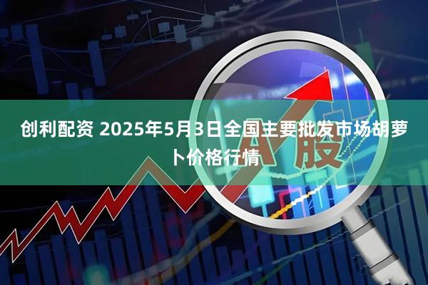 创利配资 2025年5月3日全国主要批发市场胡萝卜价格行情