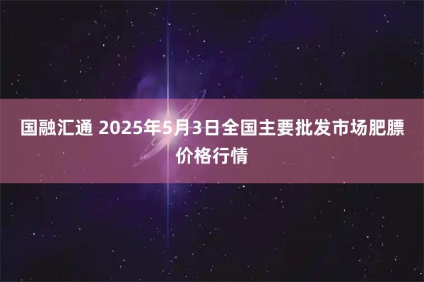 国融汇通 2025年5月3日全国主要批发市场肥膘价格行情
