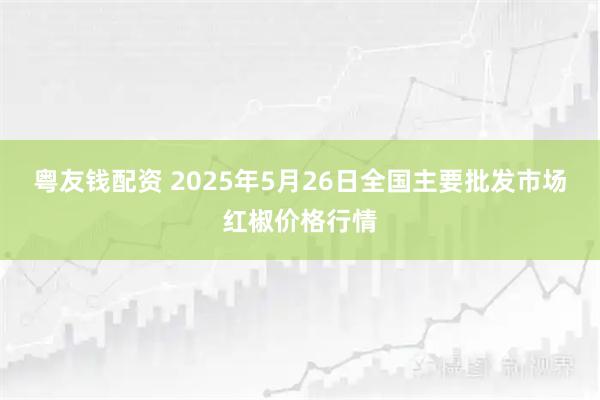 粤友钱配资 2025年5月26日全国主要批发市场红椒价格行情