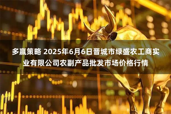 多赢策略 2025年6月6日晋城市绿盛农工商实业有限公司农副产品批发市场价格行情