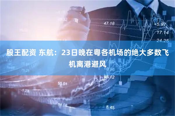 股王配资 东航：23日晚在粤各机场的绝大多数飞机离港避风