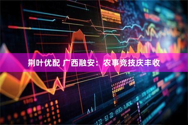 荆叶优配 广西融安:农事竞技庆丰收