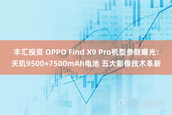 丰汇投资 OPPO Find X9 Pro机型参数曝光：天玑9500+7500mAh电池 五大影像技术革新