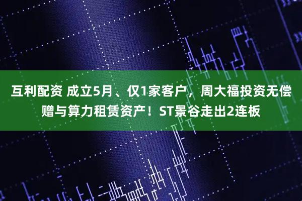 互利配资 成立5月、仅1家客户，周大福投资无偿赠与算力租赁资产！ST景谷走出2连板