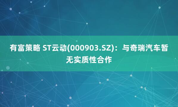 有富策略 ST云动(000903.SZ)：与奇瑞汽车暂无实质性合作