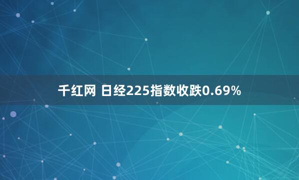 千红网 日经225指数收跌0.69%