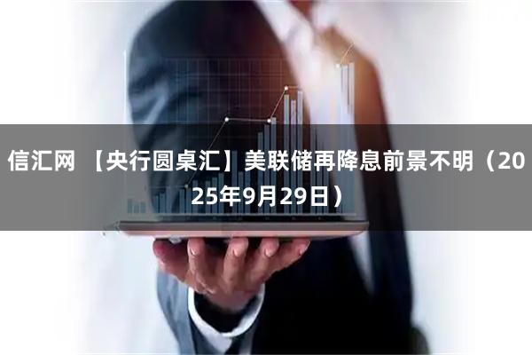 信汇网 【央行圆桌汇】美联储再降息前景不明（2025年9月29日）