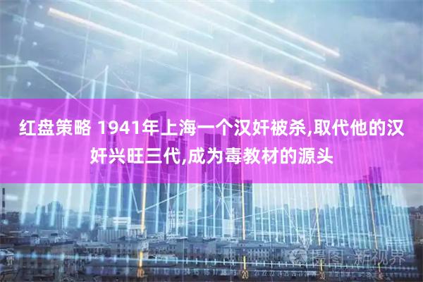 红盘策略 1941年上海一个汉奸被杀,取代他的汉奸兴旺三代,成为毒教材的源头