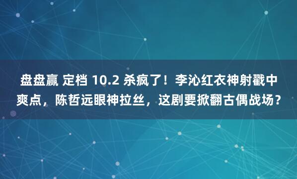 盘盘赢 定档 10.2 杀疯了！李沁红衣神射戳中爽点，陈哲远眼神拉丝，这剧要掀翻古偶战场？