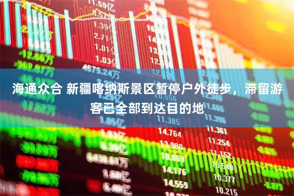 海通众合 新疆喀纳斯景区暂停户外徒步，滞留游客已全部到达目的地