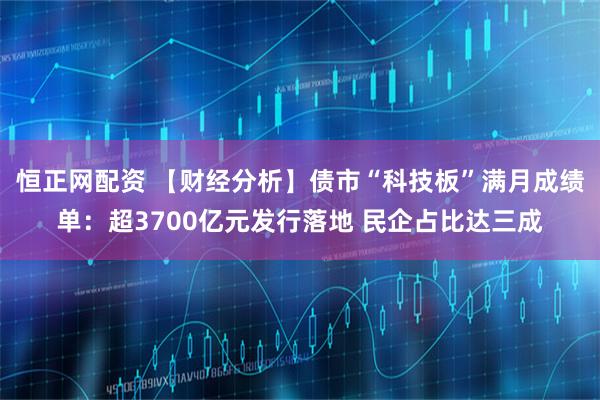 恒正网配资 【财经分析】债市“科技板”满月成绩单：超3700亿元发行落地 民企占比达三成
