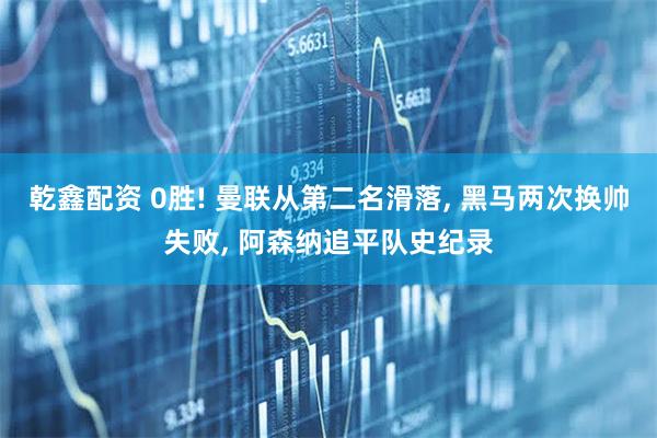 乾鑫配资 0胜! 曼联从第二名滑落, 黑马两次换帅失败, 阿森纳追平队史纪录