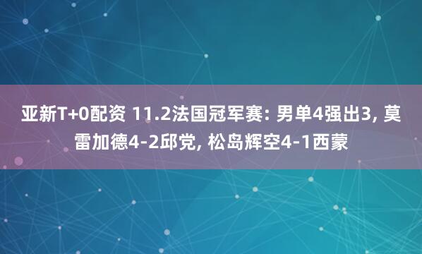 亚新T+0配资 11.2法国冠军赛: 男单4强出3, 莫雷加德4-2邱党, 松岛辉空4-1西蒙