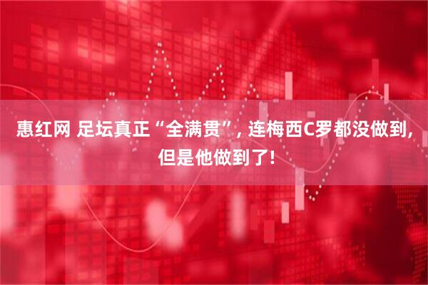 惠红网 足坛真正“全满贯”, 连梅西C罗都没做到, 但是他做到了!