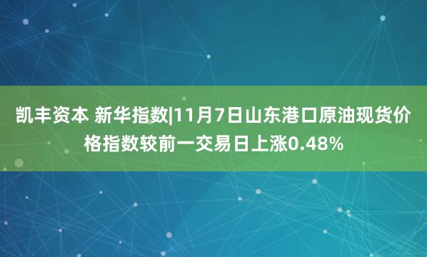 凯丰资本 新华指数|11月7日山东港口原油现货价格指数较前一交易日上涨0.48%