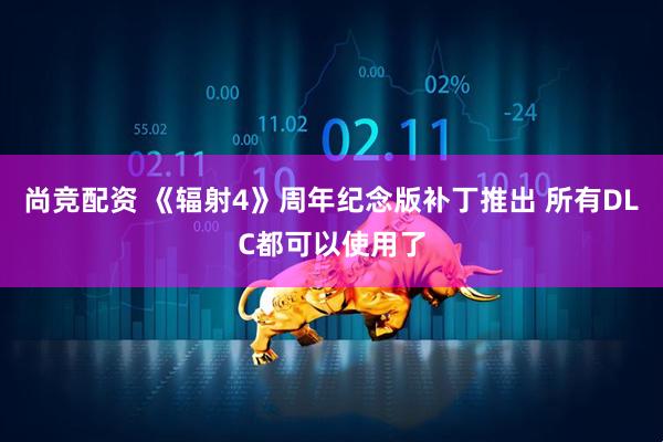 尚竞配资 《辐射4》周年纪念版补丁推出 所有DLC都可以使用了