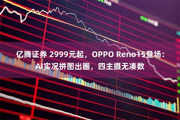 亿腾证券 2999元起，OPPO Reno15登场：AI实况拼图出圈，四主摄无凑数