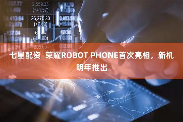 七星配资  荣耀ROBOT PHONE首次亮相，新机明年推出