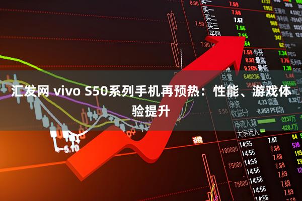 汇发网 vivo S50系列手机再预热：性能、游戏体验提升