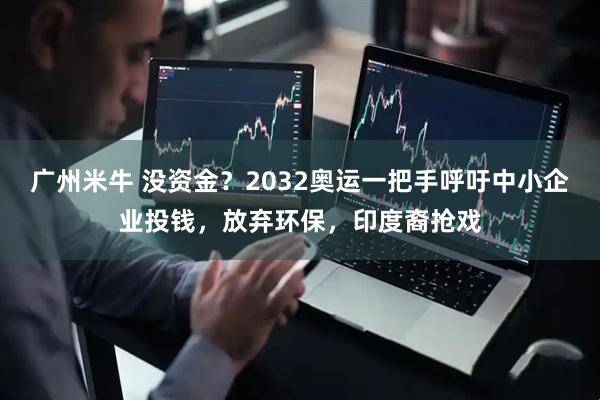 广州米牛 没资金？2032奥运一把手呼吁中小企业投钱，放弃环保，印度裔抢戏