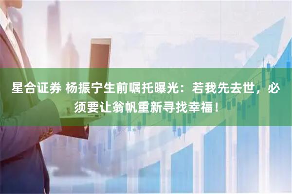 星合证券 杨振宁生前嘱托曝光：若我先去世，必须要让翁帆重新寻找幸福！
