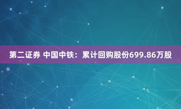 第二证券 中国中铁：累计回购股份699.86万股
