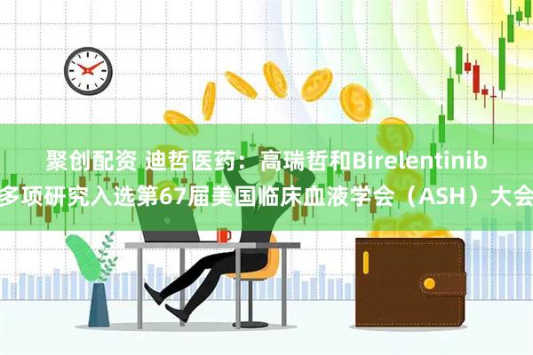 聚创配资 迪哲医药：高瑞哲和Birelentinib多项研究入选第67届美国临床血液学会（ASH）大会